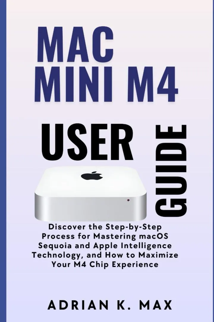 Mac Mini M4 User Guide: Discover the Step-by-Step Process for Mastering macOS Sequoia and Apple Intelligence Technology, and How to Maximize Your M4 ... (TECH, AI Updates and Gadget Review)