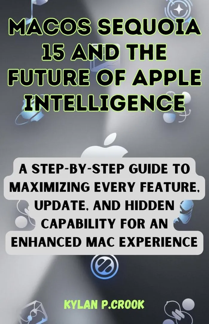 macOS Sequoia 15 and the Future of Apple Intelligence: A Step-by-Step Guide to Maximizing Every Feature, Update, and Hidden Capability for an Enhanced ... AI, GADGET REVIEW AND GUIDE BOOK Book 23)